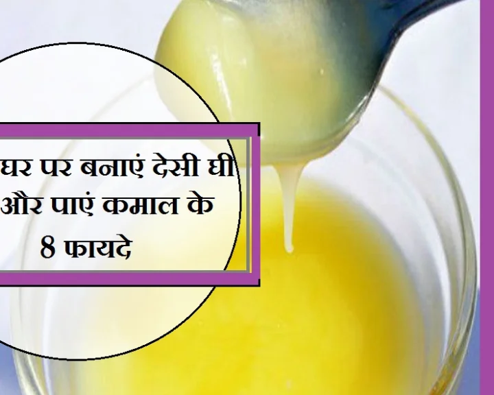 जानिए घर पर देसी घी बनाने की विधि और 8 कमाल के फायदे